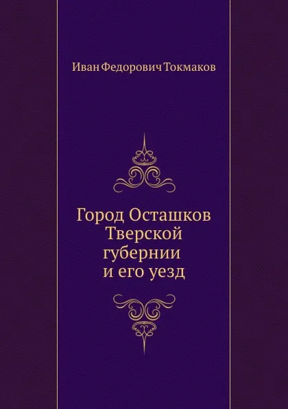 Обложка книги Город Осташков Тверской губернии и его уезд, И. Ф. Токмаков