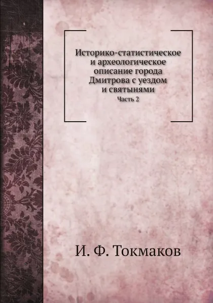 Обложка книги Историко-статистическое и археологическое описание города Дмитрова с уездом и святынями. Часть 2, И. Ф. Токмаков