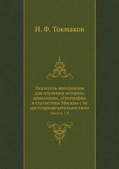 Обложка книги Указатель материалов для изучения истории, археологии, этнографии и статистики Москвы с ее достопримечательностями. Выпуск 1-8, И. Ф. Токмаков