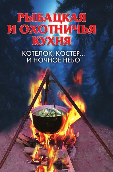 Обложка книги Рыбацкая и охотничья кухня. Котелок, костер... и ночное небо, А.В. Нестерова