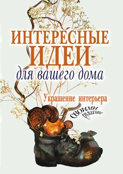 Обложка книги Интересные идеи для вашего дома. Украшение интерьера своими руками, С.А. Шанина