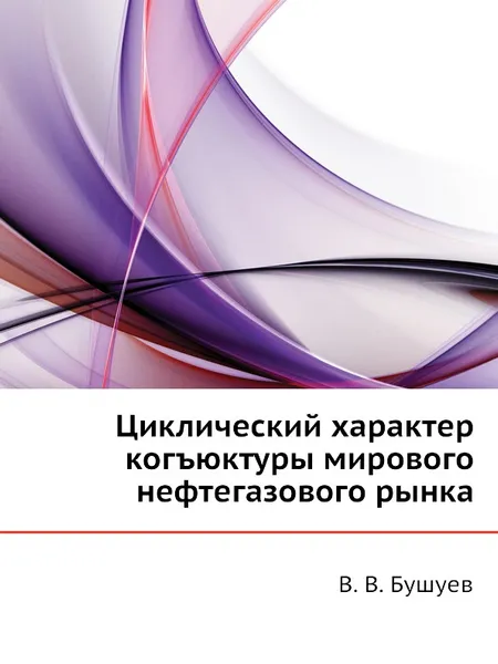 Обложка книги Циклический характер когъюктуры мирового нефтегазового рынка, В.В. Бушуев