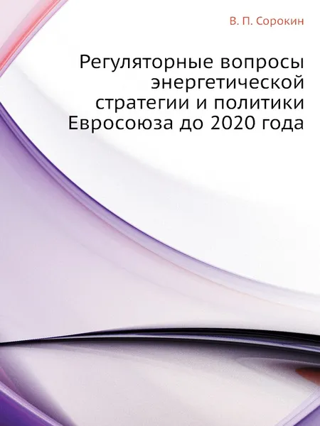 Обложка книги Регуляторные вопросы энергетической стратегии и политики Евросоюза до 2020 года, В.П. Сорокин