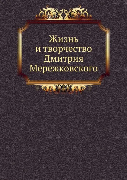 Обложка книги Жизнь и творчество Дмитрия Мережковского, Д. С. Мережковский