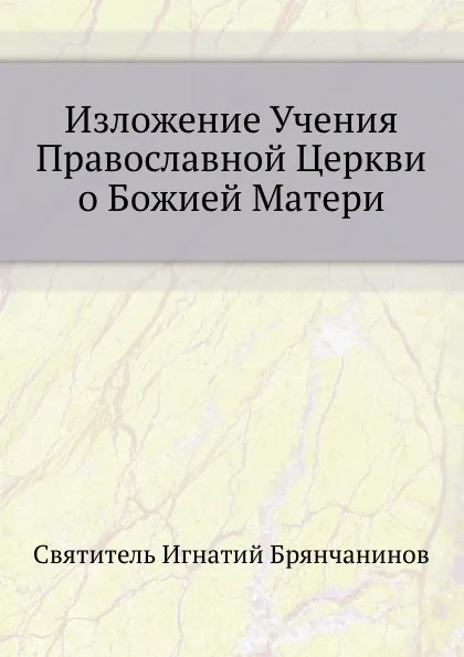 Обложка книги Изложение Учения Православной Церкви о Божией Матери, И. Брянчанинов