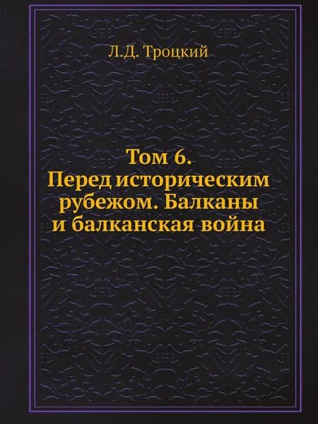 Обложка книги Том 6. Перед историческим рубежом. Балканы и балканская война, Л.Д. Троцкий