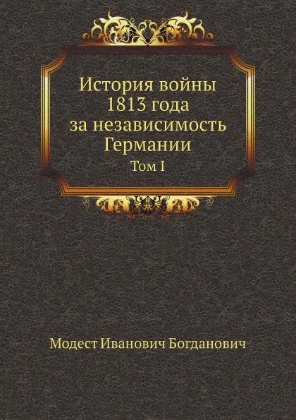 Обложка книги История войны 1813 года за независимость Германии. Том I, М. И. Богданович