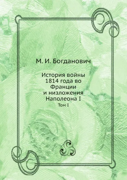 Обложка книги История войны 1814 года во Франции и низложения Наполеона I. Том I, М. И. Богданович