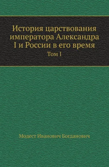 Обложка книги История царствования императора Александра I и России в его время. Том I, М. И. Богданович