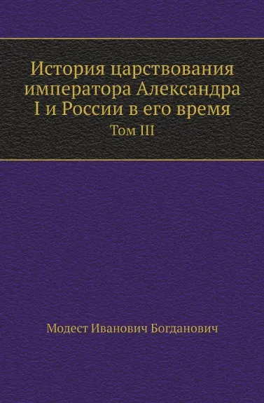 Обложка книги История царствования императора Александра I и России в его время. Том III, М. И. Богданович