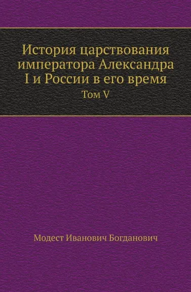 Обложка книги История царствования императора Александра I и России в его время. Том V, М. И. Богданович