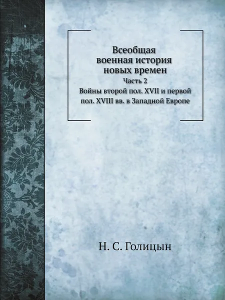 Обложка книги Всеобщая военная история новых времен. Часть 2 Войны второй половины XVII и первой половины XVIII веков в Западной Европе 1650-1740., Н. С. Голицын