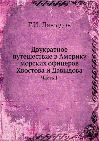 Обложка книги Двукратное путешествие в Америку морских офицеров Хвостова и Давыдова. Часть 1, Г.И. Давыдов