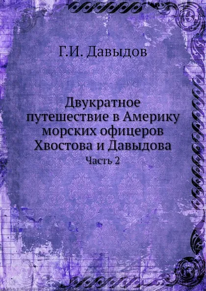 Обложка книги Двукратное путешествие в Америку морских офицеров Хвостова и Давыдова. Часть 2, Г.И. Давыдов