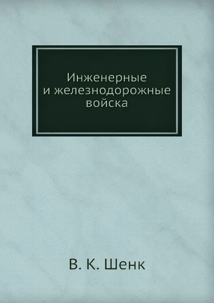 Обложка книги Инженерные и железнодорожные войска, В.К. Шенк