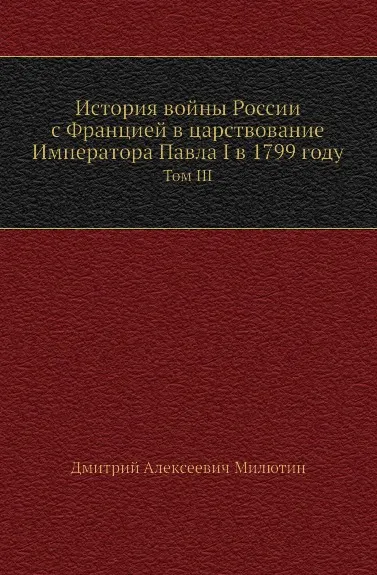 Обложка книги История войны России с Францией в царствование Императора Павла I в 1799 году. Том III, Д. А. Милютин