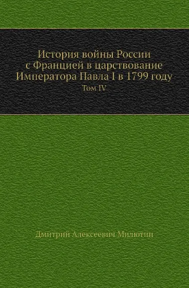 Обложка книги История войны России с Францией в царствование Императора Павла I в 1799 году. Том IV, Д. А. Милютин