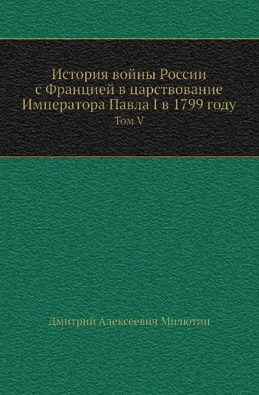 Обложка книги История войны России с Францией в царствование Императора Павла I в 1799 году. Том V, Д. А. Милютин