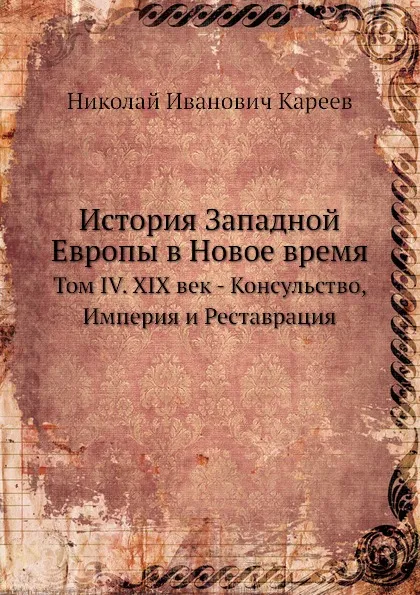 Обложка книги История Западной Европы в Новое время. Том IV. XIX век - Консульство, Империя и Реставрация, Н. И. Кареев