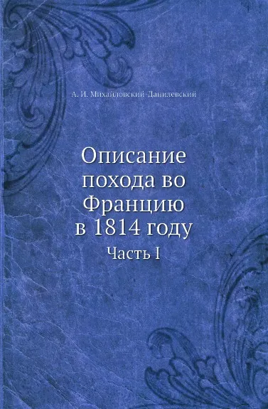 Обложка книги Описание похода во Францию в 1814 году. Часть I, А. И. Михайловский-Данилевский