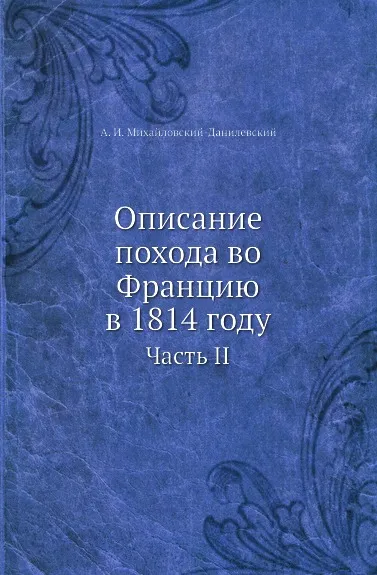 Обложка книги Описание похода во Францию в 1814 году. Часть II, А. И. Михайловский-Данилевский