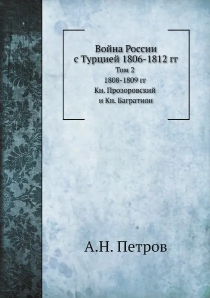 Обложка книги Война России с Турцией 1806-1812 гг. Том 2. 1808-1809 гг. Кн. Прозоровский и Кн. Багратион, А.Н. Петров