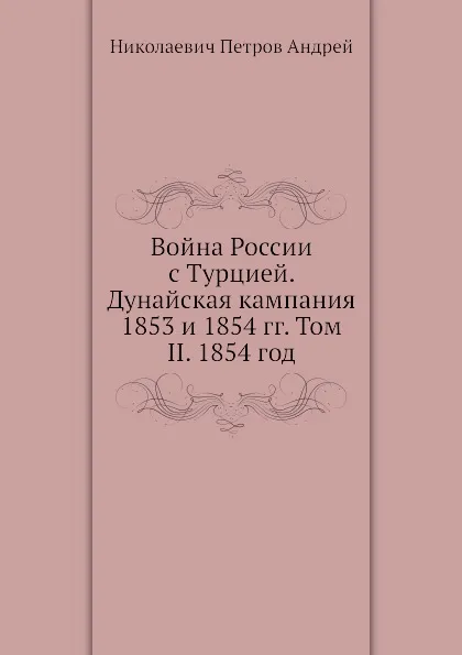 Обложка книги Война России с Турцией. Дунайская кампания 1853 и 1854 гг. Том II. 1854 год, А.Н. Петров