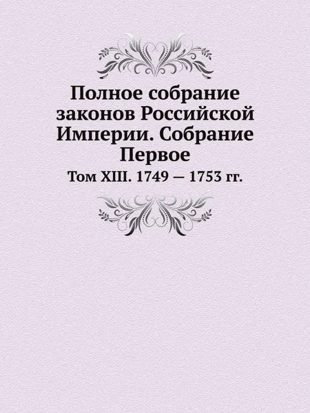 Обложка книги Полное собрание законов Российской Империи. Собрание Первое. Том XIII. 1749 . 1753 гг., Неизвестный автор