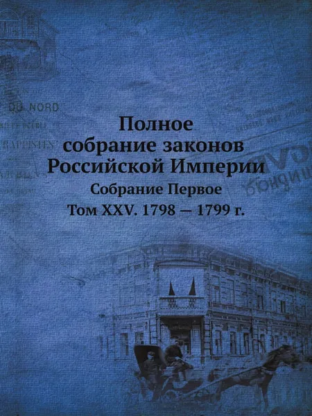 Обложка книги Полное собрание законов Российской Империи. Собрание Первое. Том XXV. 1798 . 1799 год, Неизвестный автор