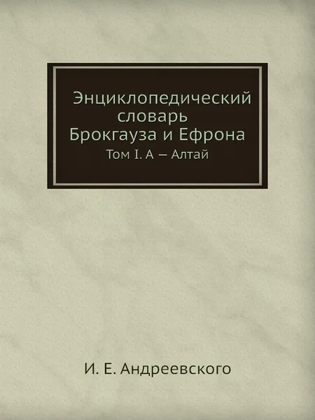 Обложка книги Энциклопедический словарь Брокгауза и Ефрона. Том I. А . Алтай, И.Е. Андреевского