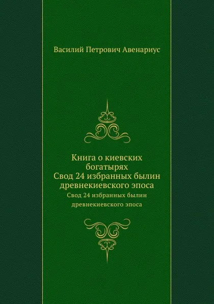 Обложка книги Книга о киевских богатырях. Свод 24 избранных былин древнекиевского эпоса, В. П. Авенариус