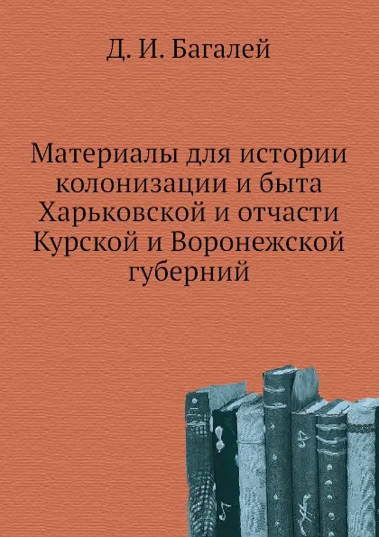 Обложка книги Материалы для истории колонизации и быта Харьковской и отчасти Курской и Воронежской губерний, Д. И. Багалей