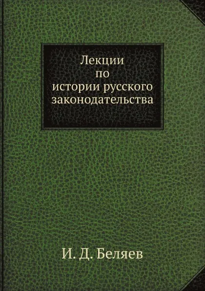 Обложка книги Лекции по истории русского законодательства, И. Д. Беляев