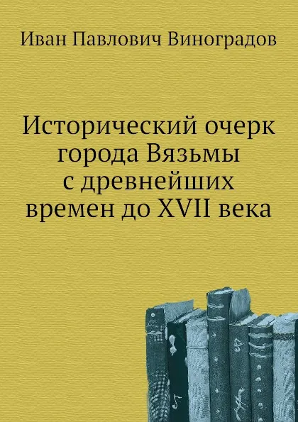 Обложка книги Исторический очерк города Вязьмы с древнейших времен до XVII века, И.П. Виноградов