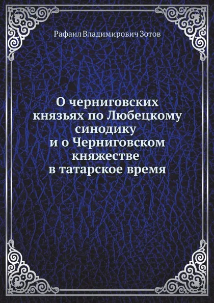 Обложка книги О черниговских князьях по Любецкому синодику и о Черниговском княжестве в татарское время, Р.В. Зотов