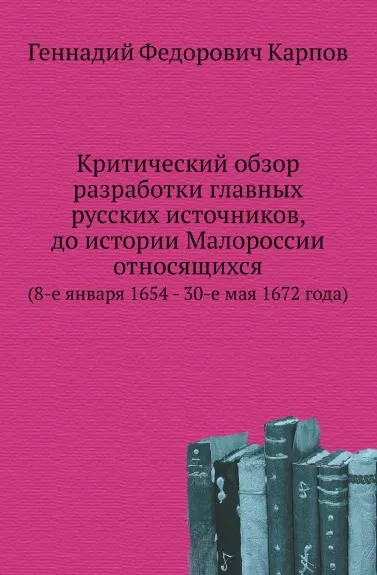 Обложка книги Критический обзор разработки главных русских источников, до истории Малороссии относящихся. (8-е января 1654 - 30-е мая 1672 года), Г.Ф. Карпов