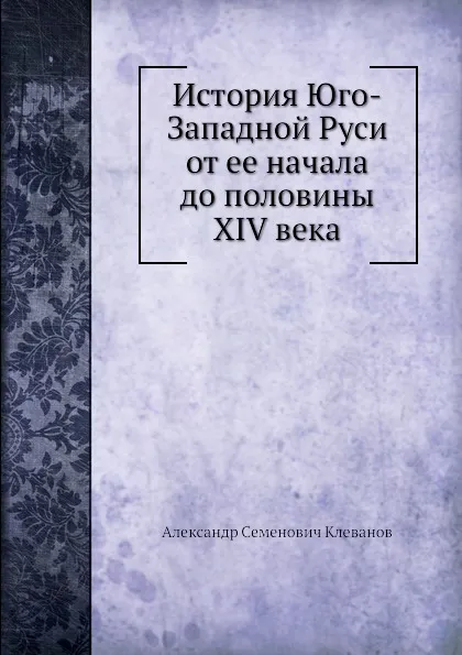 Обложка книги История Юго-Западной Руси от ее начала до половины XIV века, А.С. Клеванов