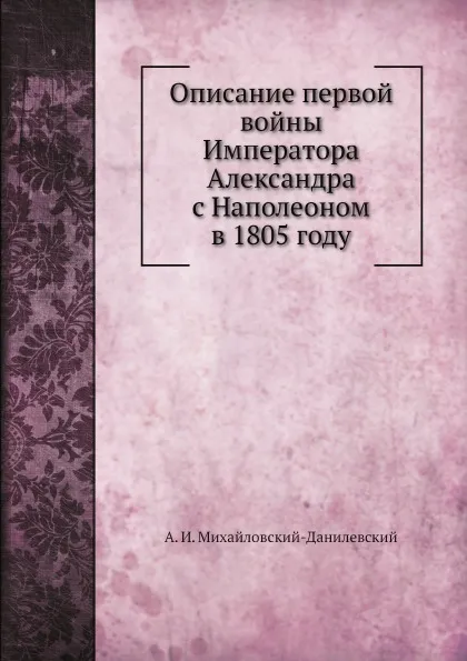 Обложка книги Описание первой войны Императора Александра с Наполеоном в 1805 году, А. И. Михайловский-Данилевский