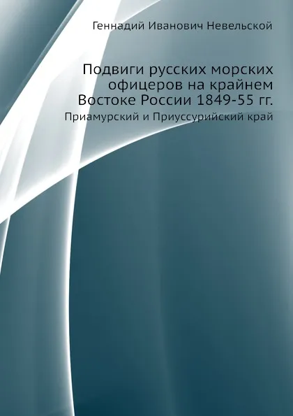 Обложка книги Подвиги русских морских офицеров на крайнем Востоке России 1849-55 гг. Приамурский и Приуссурийский край, Г.И. Невельской