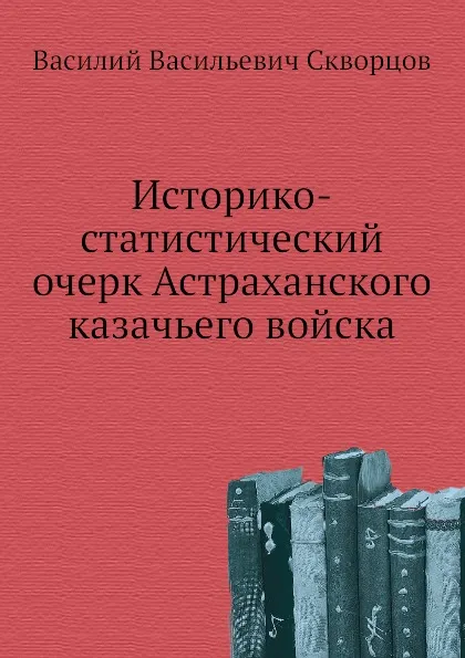 Обложка книги Историко-статистический очерк Астраханского казачьего войска, В.В. Скворцов
