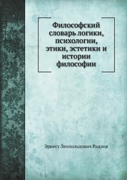 Обложка книги Философский словарь логики, психологии, этики, эстетики и истории философии, Э.Л. Радлов