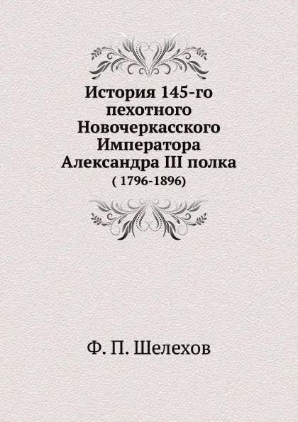 Обложка книги История 145-го пехотного Новочеркасского Императора Александра III полка. ( 1796-1896), Ф.П. Шелехов