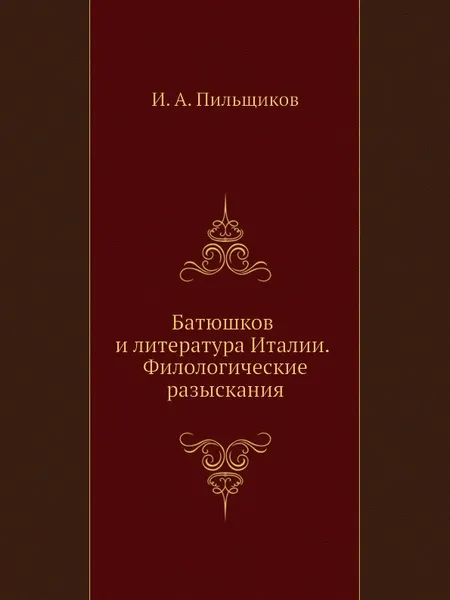 Обложка книги Батюшков и литература Италии. Филологические разыскания, И.А. Пильщиков