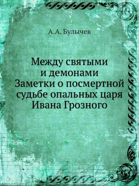 Обложка книги Между святыми и демонами. Заметки о посмертной судьбе опальных царя Ивана Грозного, А.А. Булычев