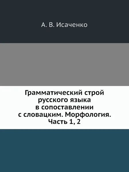 Обложка книги Грамматический строй русского языка в сопоставлении с словацким. Морфология. Часть 1, 2, А.В. Исаченко