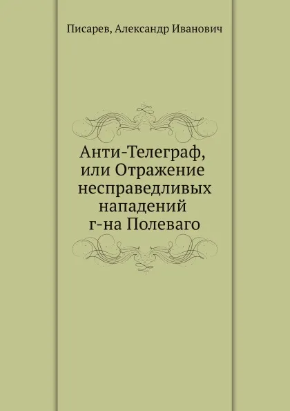 Обложка книги Анти-Телеграф, или Отражение несправедливых нападений г-на Полеваго, А.И. Писарев