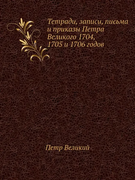 Обложка книги Тетради, записи, письма и приказы Петра Великого 1704, 1705 и 1706 годов, Петр Великий