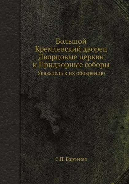 Обложка книги Большой Кремлевский дворец Дворцовые церкви и Придворные соборы. Указатель к их обозрению, С.П. Бартенев