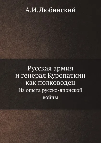 Обложка книги Русская армия и генерал Куропаткин как полководец. Из опыта русско-японской войны, А.И. Любинский
