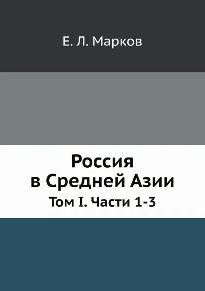 Обложка книги Россия в Средней Азии. Том I. Части 1-3, Е.Л. Марков